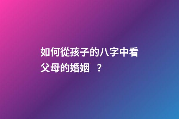如何從孩子的八字中看父母的婚姻？